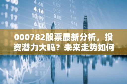 000782股票最新分析，投资潜力大吗？未来走势如何？