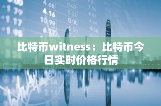 比特币witness：比特币今日实时价格行情