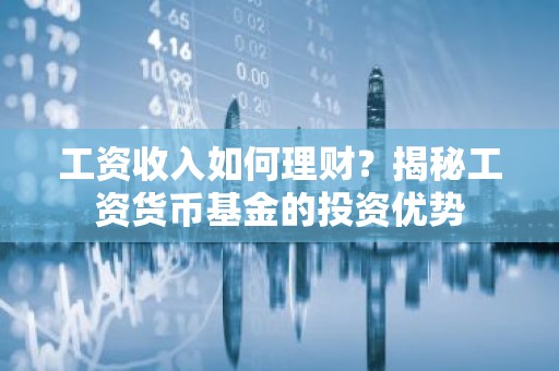 工资收入如何理财？揭秘工资货币基金的投资优势
