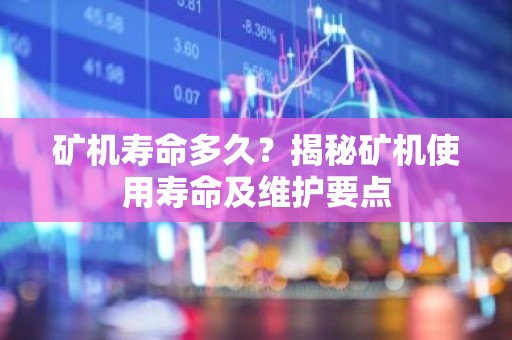 矿机寿命多久？揭秘矿机使用寿命及维护要点