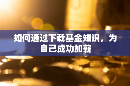 如何通过下载基金知识，为自己成功加薪