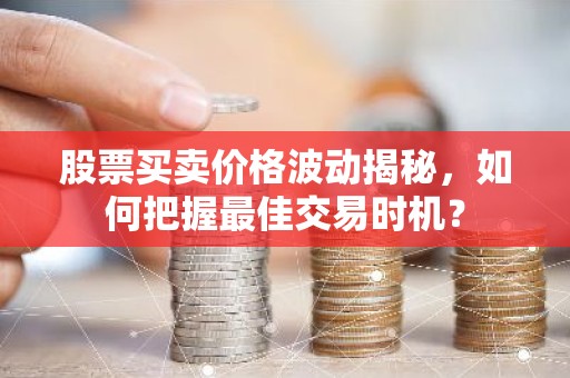 股票买卖价格波动揭秘，如何把握最佳交易时机？
