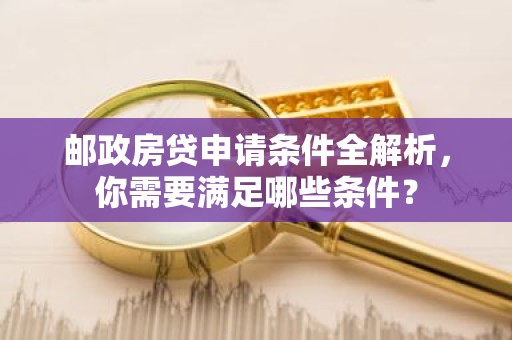 邮政房贷申请条件全解析，你需要满足哪些条件？