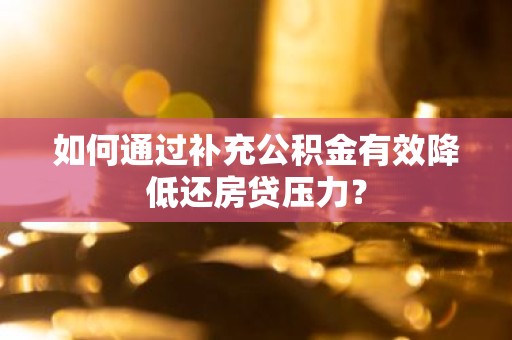 如何通过补充公积金有效降低还房贷压力？