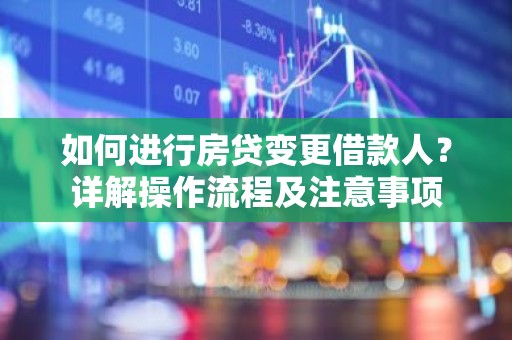 如何进行房贷变更借款人？详解操作流程及注意事项