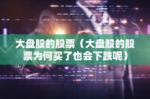 大盘股的股票（大盘股的股票为何买了也会下跌呢）