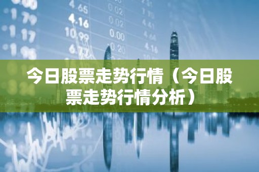 今日股票走势行情（今日股票走势行情分析）