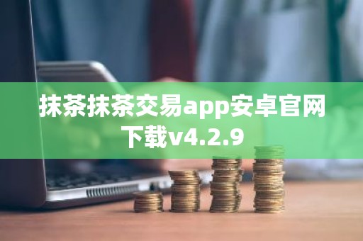 抹茶抹茶交易app安卓官网下载v4.2.9