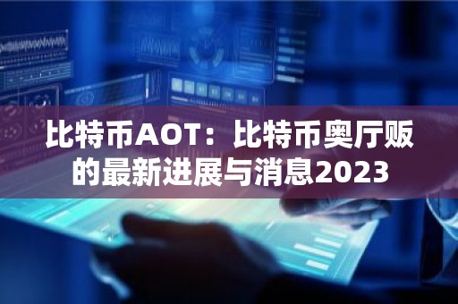 比特币AOT：比特币奥厅贩的最新进展与消息2023
