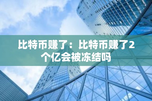 比特币赚了：比特币赚了2个亿会被冻结吗