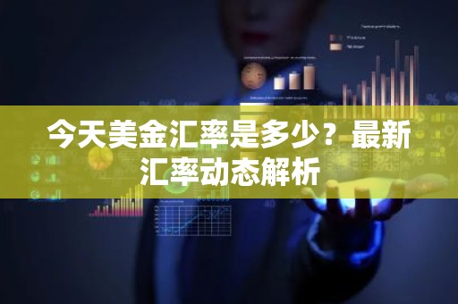 今天美金汇率是多少？最新汇率动态解析