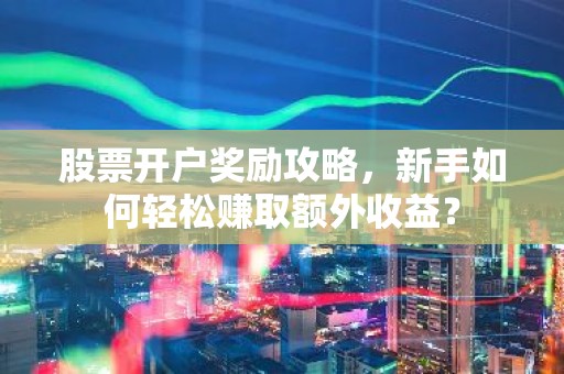 股票开户奖励攻略，新手如何轻松赚取额外收益？
