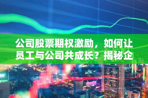 公司股票期权激励，如何让员工与公司共成长？揭秘企业股权激励新策略！