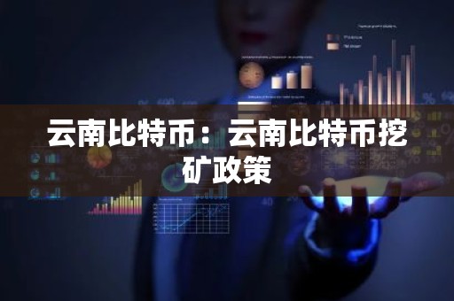 云南比特币：云南比特币挖矿政策