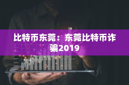 比特币东莞：东莞比特币诈骗2019