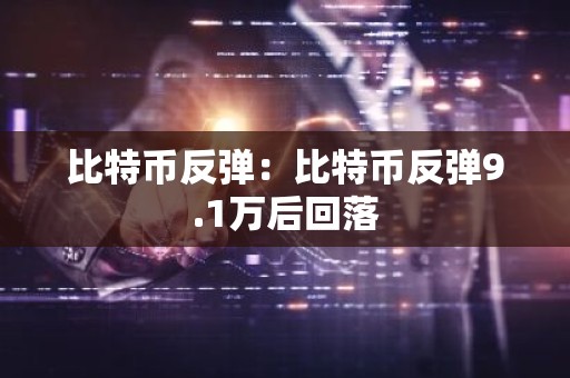 比特币反弹：比特币反弹9.1万后回落