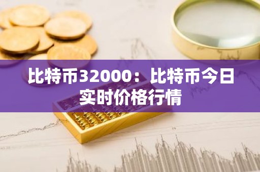 比特币32000：比特币今日实时价格行情