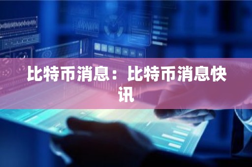 比特币消息：比特币消息快讯