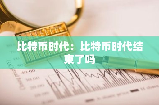 比特币时代：比特币时代结束了吗