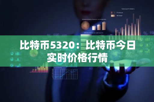 比特币5320：比特币今日实时价格行情