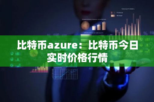 比特币azure：比特币今日实时价格行情