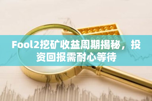 Fool2挖矿收益周期揭秘，投资回报需耐心等待