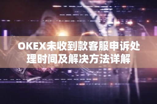 OKEX未收到款客服申诉处理时间及解决方法详解