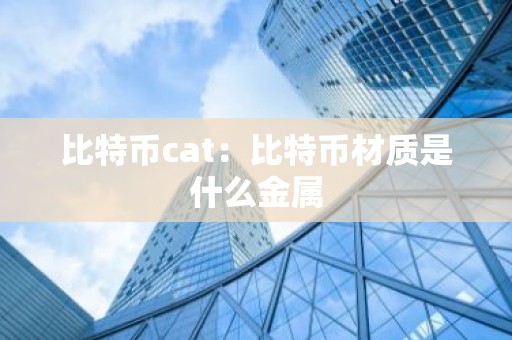 比特币cat：比特币材质是什么金属