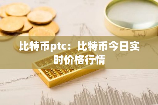 比特币ptc：比特币今日实时价格行情
