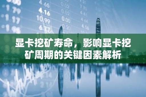 显卡挖矿寿命，影响显卡挖矿周期的关键因素解析