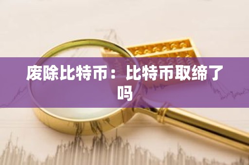 废除比特币：比特币取缔了吗