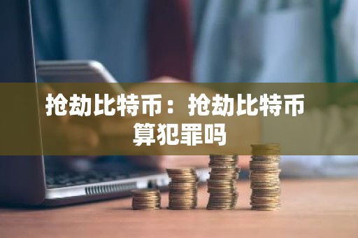 抢劫比特币：抢劫比特币 算犯罪吗