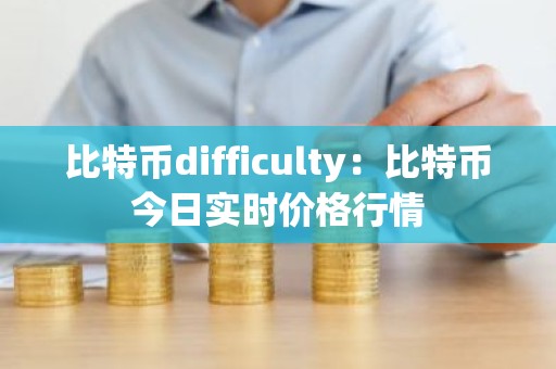 比特币difficulty：比特币今日实时价格行情