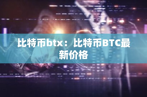 比特币btx：比特币BTC最新价格