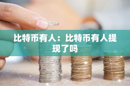比特币有人：比特币有人提现了吗