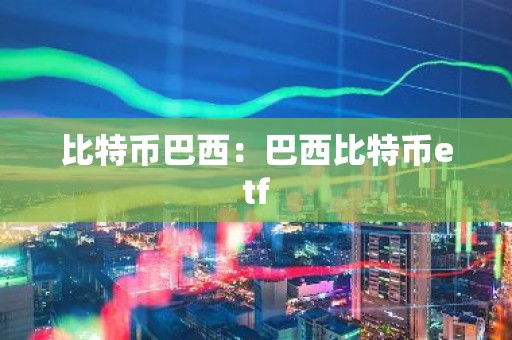 比特币巴西：巴西比特币etf