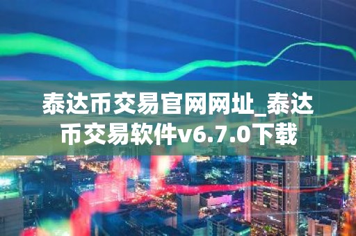 泰达币交易官网网址_泰达币交易软件v6.7.0下载