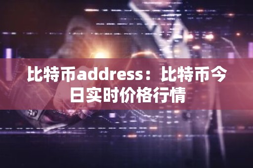 比特币address：比特币今日实时价格行情