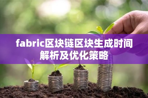 fabric区块链区块生成时间解析及优化策略