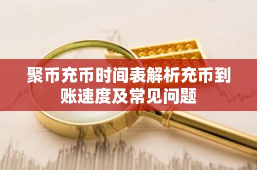 聚币充币时间表解析充币到账速度及常见问题
