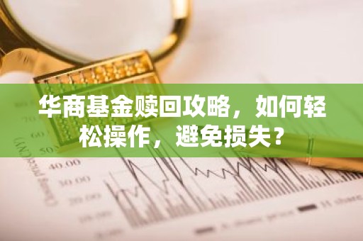 华商基金赎回攻略，如何轻松操作，避免损失？