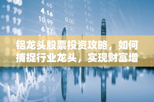 铝龙头股票投资攻略，如何捕捉行业龙头，实现财富增长？