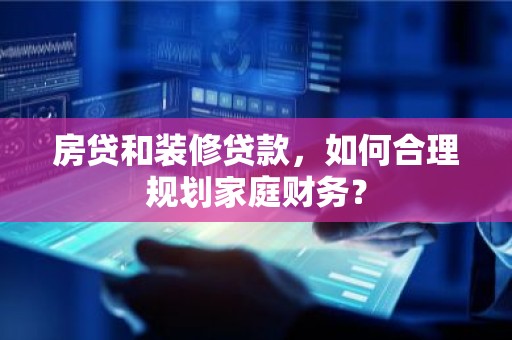 房贷和装修贷款，如何合理规划家庭财务？