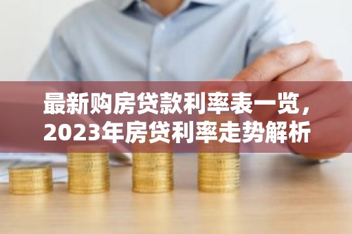 最新购房贷款利率表一览，2023年房贷利率走势解析及选择指南