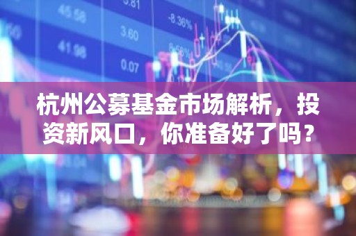 杭州公募基金市场解析，投资新风口，你准备好了吗？