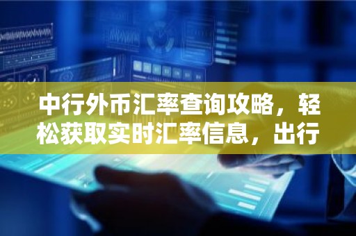 中行外币汇率查询攻略，轻松获取实时汇率信息，出行无忧！