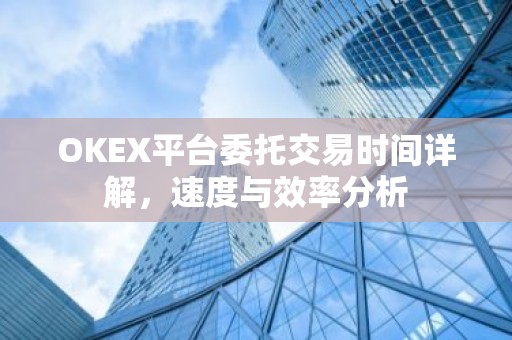 OKEX平台委托交易时间详解，速度与效率分析