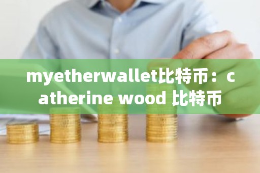myetherwallet比特币：catherine wood 比特币