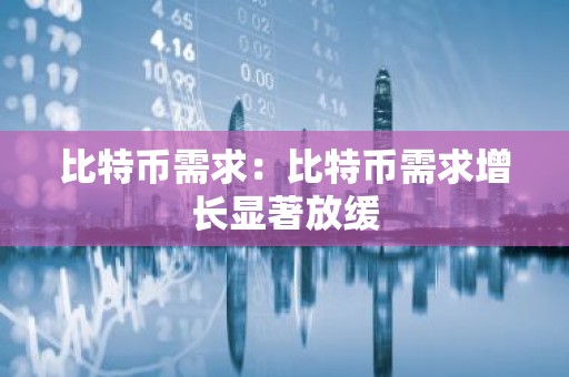 比特币需求：比特币需求增长显著放缓