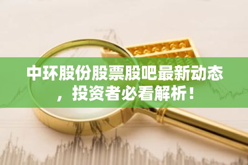 中环股份股票股吧最新动态，投资者必看解析！